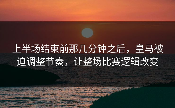 上半场结束前那几分钟之后，皇马被迫调整节奏，让整场比赛逻辑改变