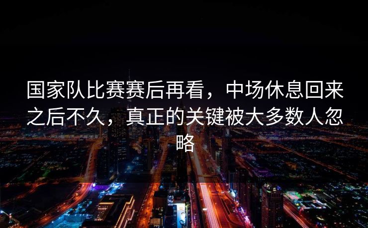 国家队比赛赛后再看，中场休息回来之后不久，真正的关键被大多数人忽略