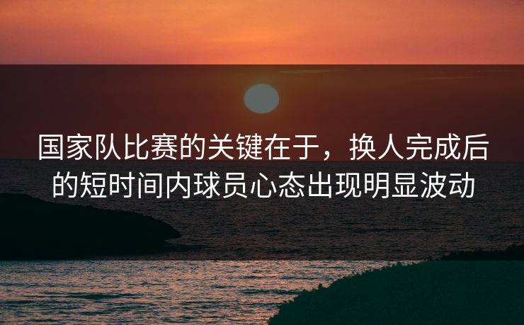 国家队比赛的关键在于，换人完成后的短时间内球员心态出现明显波动