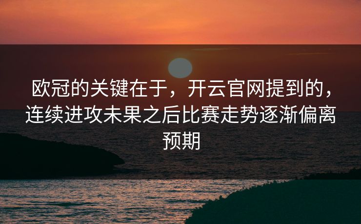 欧冠的关键在于，开云官网提到的，连续进攻未果之后比赛走势逐渐偏离预期