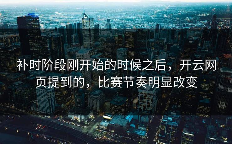 补时阶段刚开始的时候之后，开云网页提到的，比赛节奏明显改变