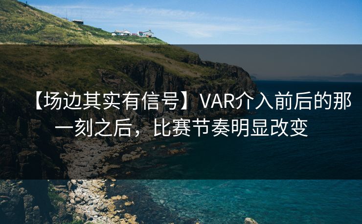 【场边其实有信号】VAR介入前后的那一刻之后，比赛节奏明显改变