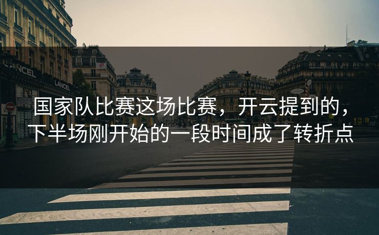 国家队比赛这场比赛，开云提到的，下半场刚开始的一段时间成了转折点