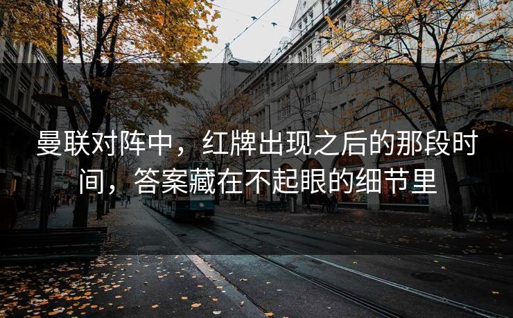 曼联对阵中，红牌出现之后的那段时间，答案藏在不起眼的细节里  第1张