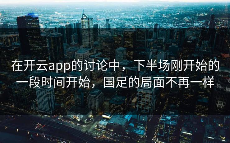 在开云app的讨论中，下半场刚开始的一段时间开始，国足的局面不再一样  第1张