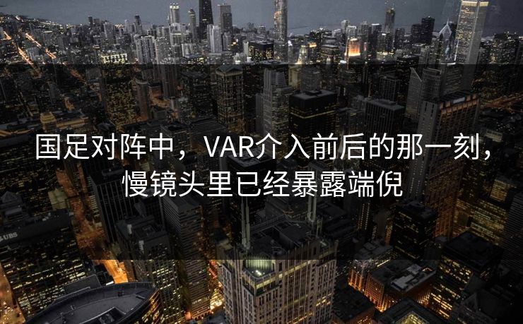 国足对阵中，VAR介入前后的那一刻，慢镜头里已经暴露端倪  第1张