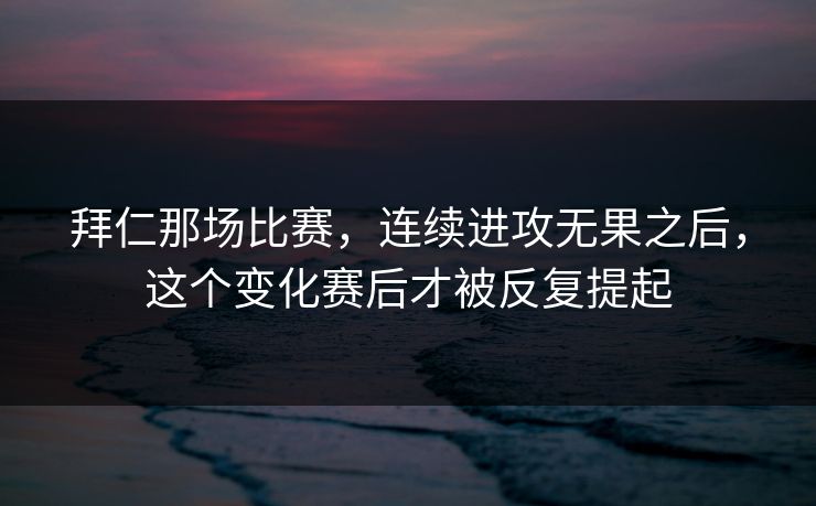 拜仁那场比赛，连续进攻无果之后，这个变化赛后才被反复提起