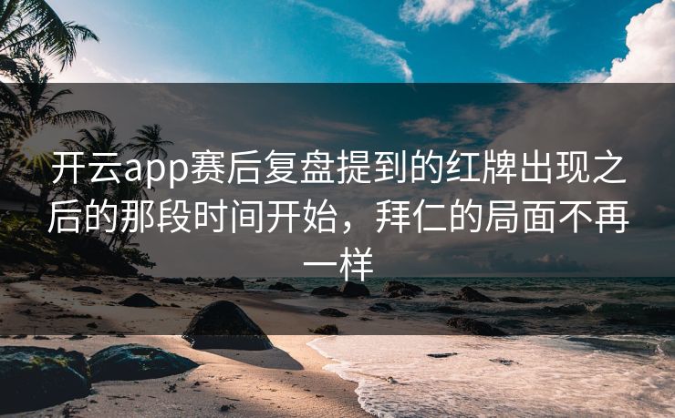 开云app赛后复盘提到的红牌出现之后的那段时间开始，拜仁的局面不再一样
