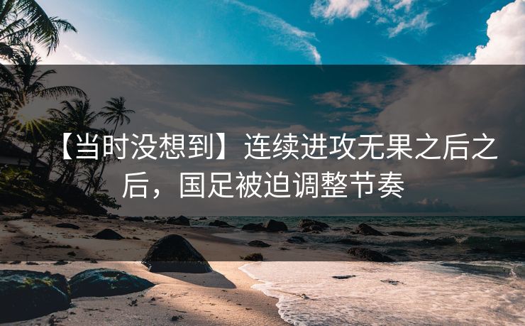 【当时没想到】连续进攻无果之后之后，国足被迫调整节奏  第1张