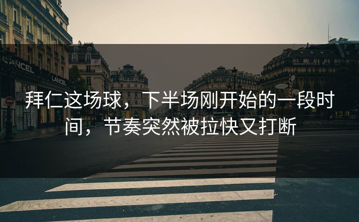 拜仁这场球，下半场刚开始的一段时间，节奏突然被拉快又打断