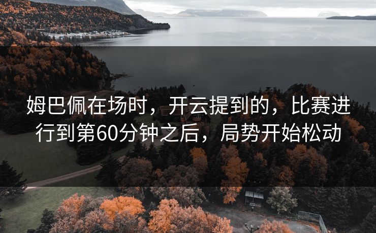 姆巴佩在场时，开云提到的，比赛进行到第60分钟之后，局势开始松动