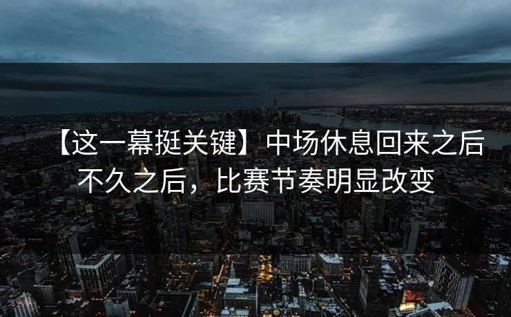 【这一幕挺关键】中场休息回来之后不久之后，比赛节奏明显改变