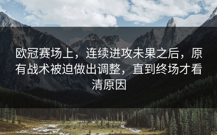 欧冠赛场上，连续进攻未果之后，原有战术被迫做出调整，直到终场才看清原因  第1张