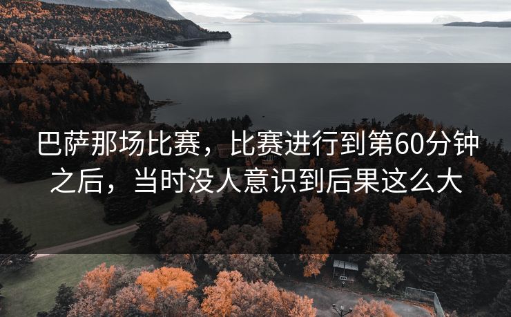 巴萨那场比赛，比赛进行到第60分钟之后，当时没人意识到后果这么大