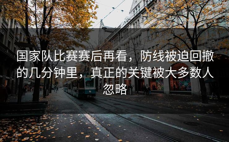 国家队比赛赛后再看，防线被迫回撤的几分钟里，真正的关键被大多数人忽略  第1张