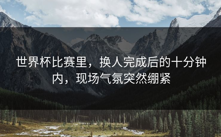 世界杯比赛里，换人完成后的十分钟内，现场气氛突然绷紧
