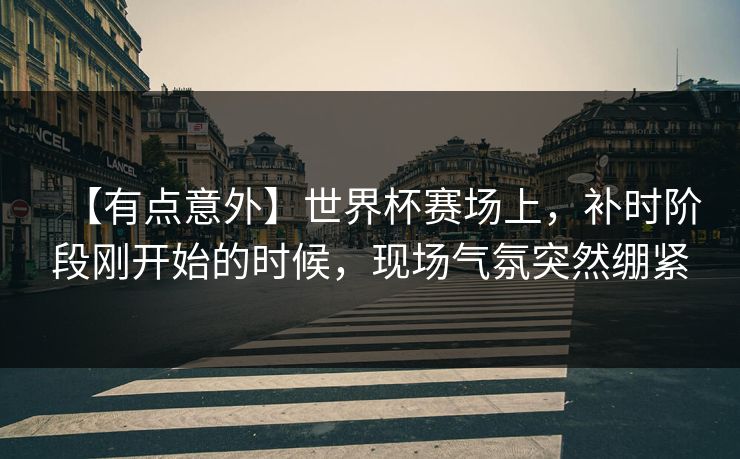 【有点意外】世界杯赛场上，补时阶段刚开始的时候，现场气氛突然绷紧