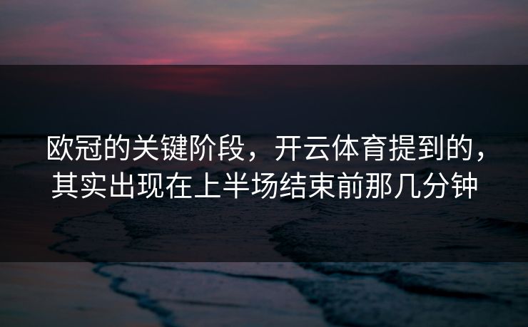欧冠的关键阶段，开云体育提到的，其实出现在上半场结束前那几分钟