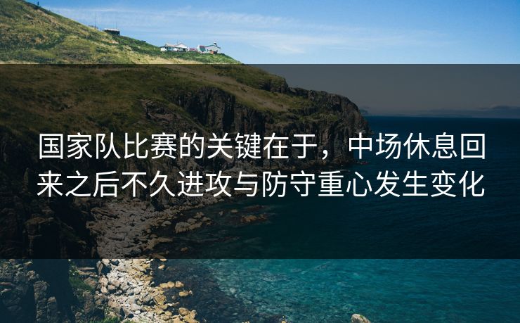 国家队比赛的关键在于，中场休息回来之后不久进攻与防守重心发生变化
