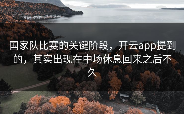 国家队比赛的关键阶段，开云app提到的，其实出现在中场休息回来之后不久