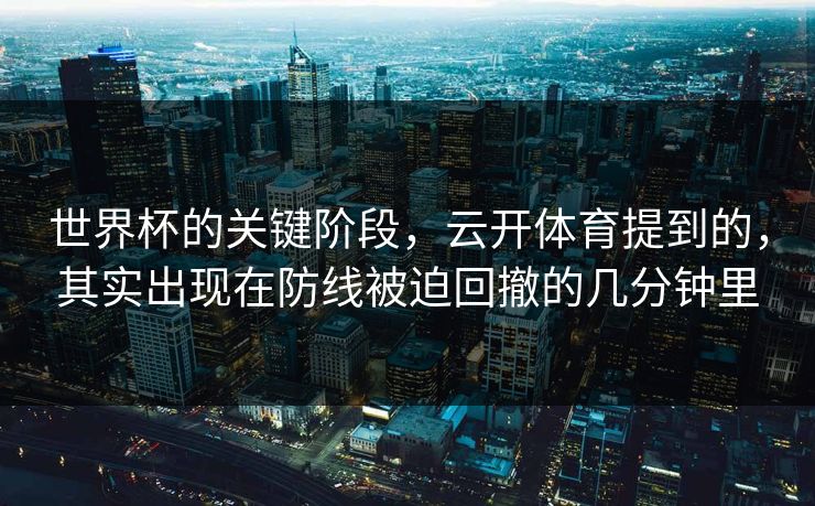 世界杯的关键阶段，云开体育提到的，其实出现在防线被迫回撤的几分钟里