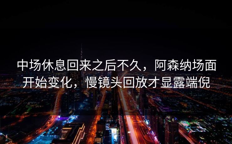 中场休息回来之后不久，阿森纳场面开始变化，慢镜头回放才显露端倪
