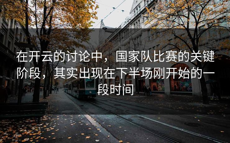 在开云的讨论中，国家队比赛的关键阶段，其实出现在下半场刚开始的一段时间