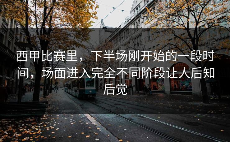 西甲比赛里，下半场刚开始的一段时间，场面进入完全不同阶段让人后知后觉