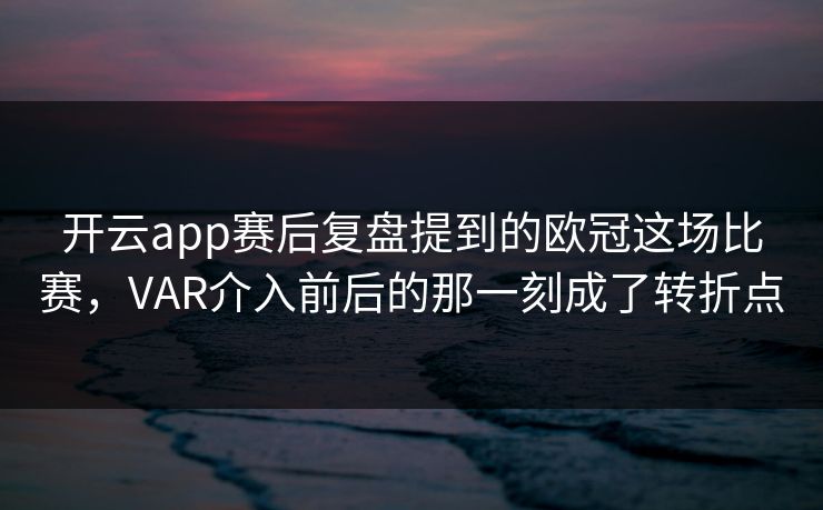 开云app赛后复盘提到的欧冠这场比赛，VAR介入前后的那一刻成了转折点