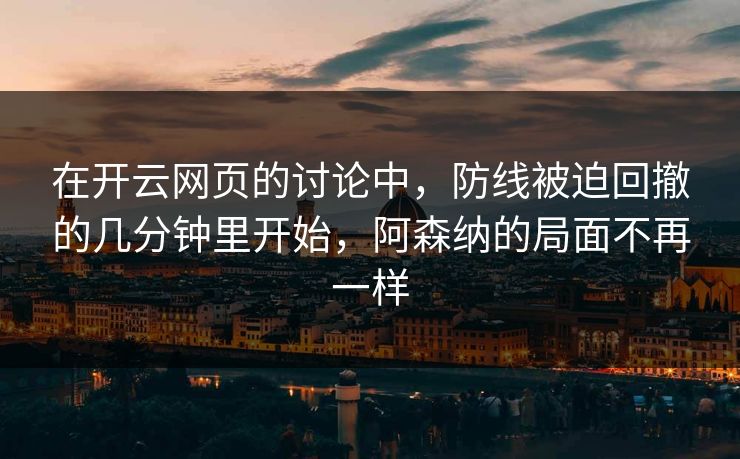 在开云网页的讨论中，防线被迫回撤的几分钟里开始，阿森纳的局面不再一样