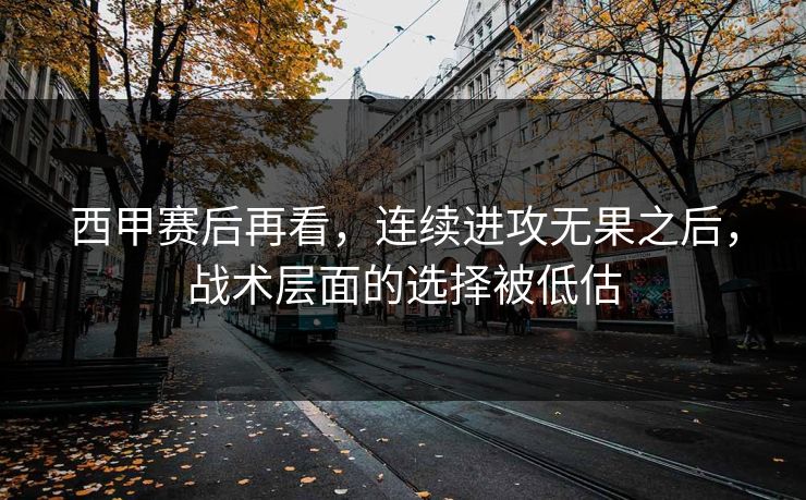 西甲赛后再看，连续进攻无果之后，战术层面的选择被低估