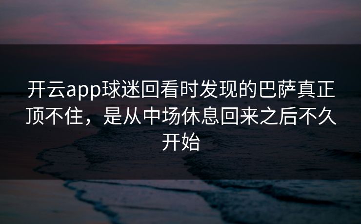 开云app球迷回看时发现的巴萨真正顶不住，是从中场休息回来之后不久开始