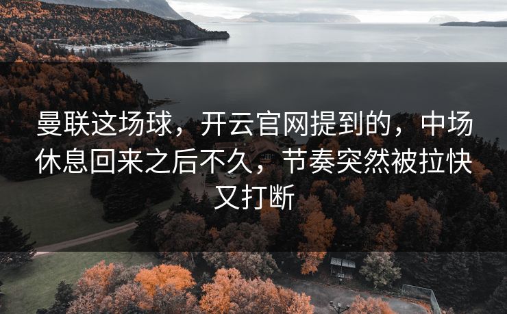 曼联这场球，开云官网提到的，中场休息回来之后不久，节奏突然被拉快又打断
