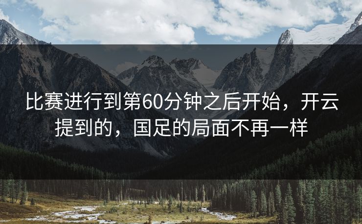 比赛进行到第60分钟之后开始，开云提到的，国足的局面不再一样