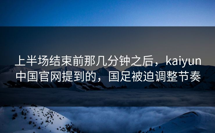 上半场结束前那几分钟之后，kaiyun中国官网提到的，国足被迫调整节奏