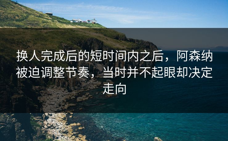 换人完成后的短时间内之后，阿森纳被迫调整节奏，当时并不起眼却决定走向