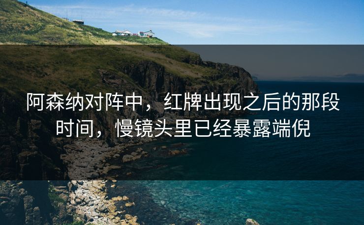 阿森纳对阵中，红牌出现之后的那段时间，慢镜头里已经暴露端倪