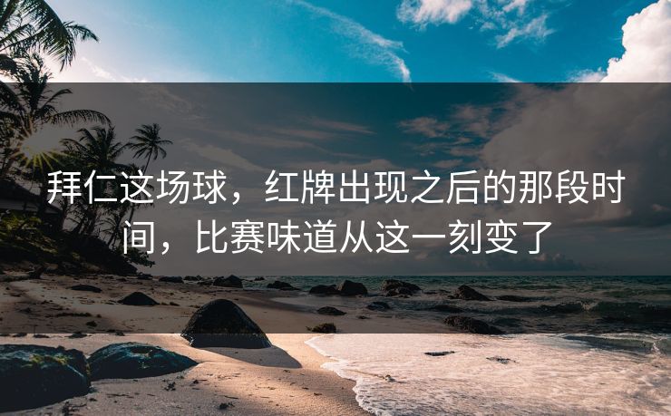 拜仁这场球，红牌出现之后的那段时间，比赛味道从这一刻变了