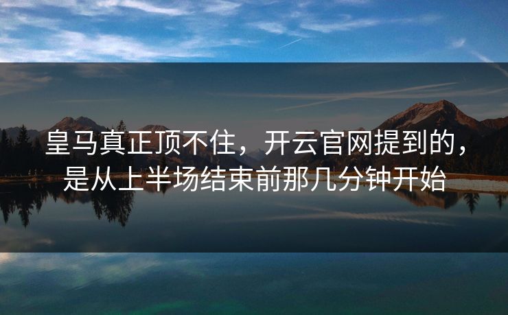 皇马真正顶不住，开云官网提到的，是从上半场结束前那几分钟开始