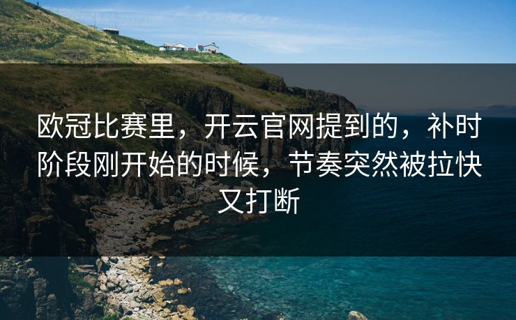 欧冠比赛里，开云官网提到的，补时阶段刚开始的时候，节奏突然被拉快又打断
