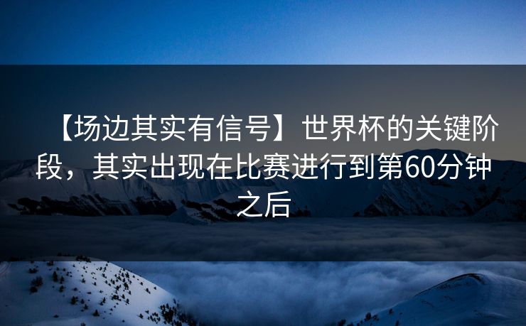 【场边其实有信号】世界杯的关键阶段，其实出现在比赛进行到第60分钟之后