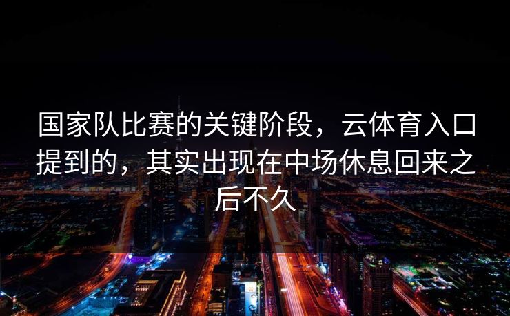 国家队比赛的关键阶段，云体育入口提到的，其实出现在中场休息回来之后不久