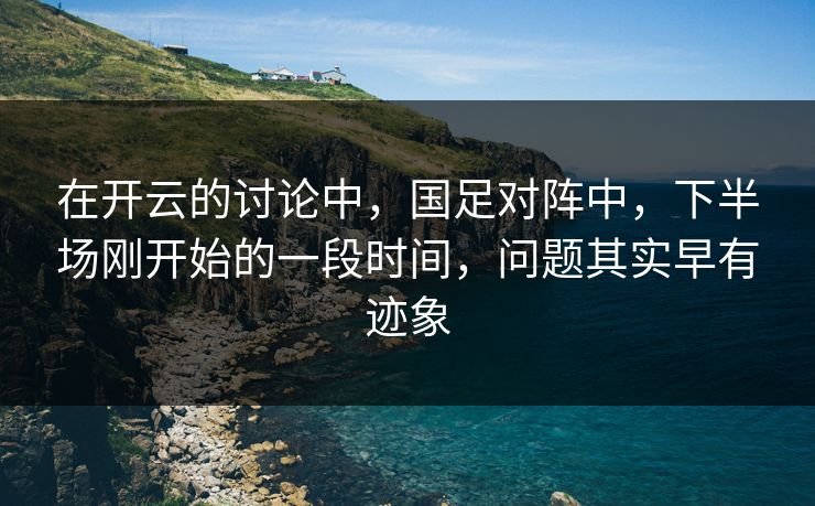 在开云的讨论中，国足对阵中，下半场刚开始的一段时间，问题其实早有迹象
