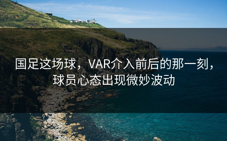 国足这场球，VAR介入前后的那一刻，球员心态出现微妙波动