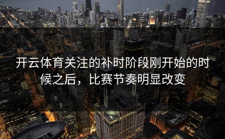 开云体育关注的补时阶段刚开始的时候之后，比赛节奏明显改变