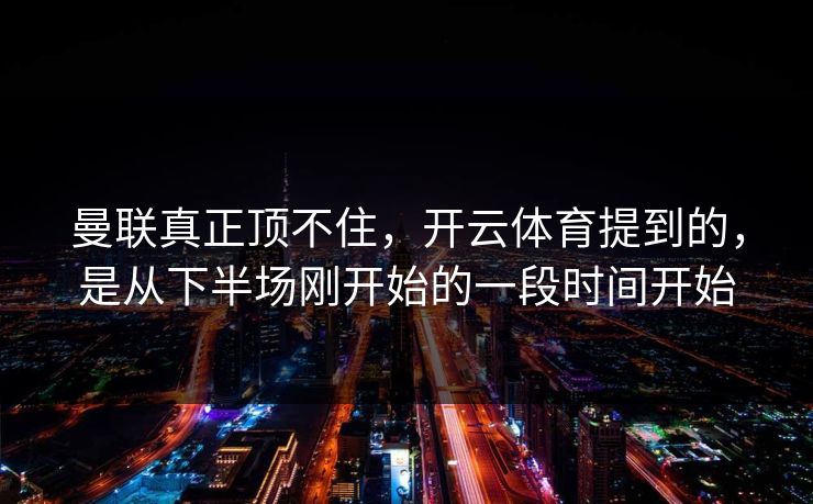 曼联真正顶不住，开云体育提到的，是从下半场刚开始的一段时间开始