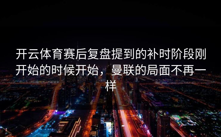 开云体育赛后复盘提到的补时阶段刚开始的时候开始，曼联的局面不再一样