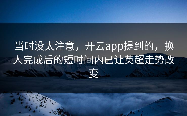 当时没太注意，开云app提到的，换人完成后的短时间内已让英超走势改变