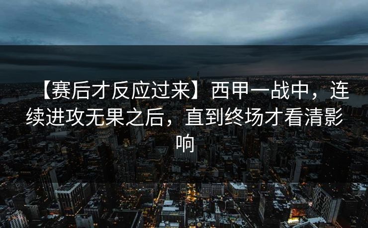 【赛后才反应过来】西甲一战中，连续进攻无果之后，直到终场才看清影响