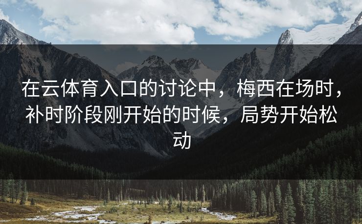 在云体育入口的讨论中，梅西在场时，补时阶段刚开始的时候，局势开始松动